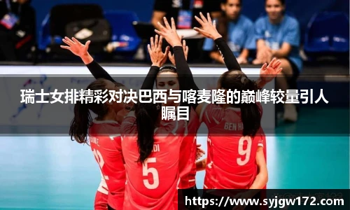瑞士女排精彩对决巴西与喀麦隆的巅峰较量引人瞩目
